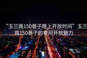 “玉蘭路150巷子晚上開(kāi)放時(shí)間”玉蘭路150巷子的夜間開(kāi)放魅力