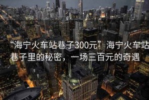 “海寧火車(chē)站巷子300元”海寧火車(chē)站巷子里的秘密，一場(chǎng)三百元的奇遇