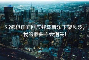 鄧紫棋正面回應蜂鳥(niǎo)音樂(lè )下架風(fēng)波，我的歌曲不會(huì )消失！