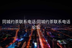 同城約茶聯(lián)系電話(huà):同城約茶聯(lián)系電話(huà)論壇