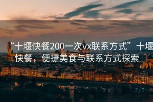 “十堰快餐200一次vx聯(lián)系方式”十堰快餐，便捷美食與聯(lián)系方式探索
