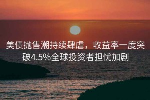 美債拋售潮持續肆虐，收益率一度突破4.5%全球投資者擔憂(yōu)加劇