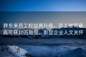 胖東來(lái)員工權益再升級，員工被罵最高可獲10萬(wàn)賠償，彰顯企業(yè)人文關(guān)懷