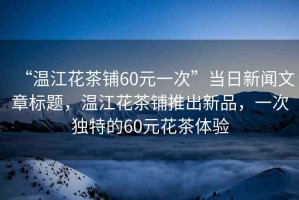 “溫江花茶鋪60元一次”當日新聞文章標題，溫江花茶鋪推出新品，一次獨特的60元花茶體驗