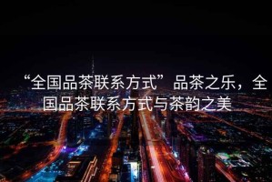 “全國品茶聯(lián)系方式”品茶之樂(lè )，全國品茶聯(lián)系方式與茶韻之美