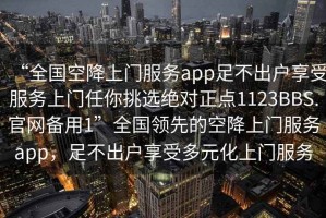 “全國空降上門(mén)服務(wù)app足不出戶(hù)享受服務(wù)上門(mén)任你挑選絕對正點(diǎn)1123BBS.官網(wǎng)備用1”全國領(lǐng)先的空降上門(mén)服務(wù)app，足不出戶(hù)享受多元化上門(mén)服務(wù)