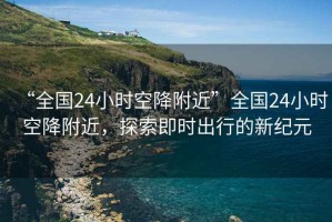 “全國24小時(shí)空降附近”全國24小時(shí)空降附近，探索即時(shí)出行的新紀元