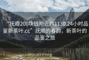 “撫順200塊錢(qián)附近約1130.24小時(shí)品鑒新茶葉.cc”撫順的春韻，新茶葉的品鑒之旅