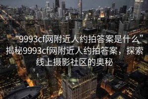 “9993cf網(wǎng)附近人約拍答案是什么”揭秘9993cf網(wǎng)附近人約拍答案，探索線(xiàn)上攝影社區的奧秘