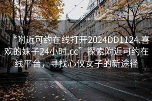 “附近可約在線(xiàn)打開(kāi)2024DD1124.喜歡的妹子24小時(shí).cc”探索附近可約在線(xiàn)平臺，尋找心儀女子的新途徑
