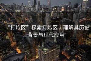 “打炮區”探索打炮區，理解其歷史背景與現代應用