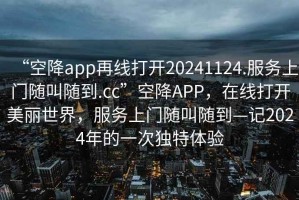 “空降app再線(xiàn)打開(kāi)20241124.服務(wù)上門(mén)隨叫隨到.cc”空降APP，在線(xiàn)打開(kāi)美麗世界，服務(wù)上門(mén)隨叫隨到—記2024年的一次獨特體驗