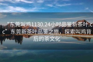 “東莞叫雞1130.24小時(shí)品鑒新茶葉.cc”東莞新茶葉品鑒之旅，探索叫雞背后的茶文化