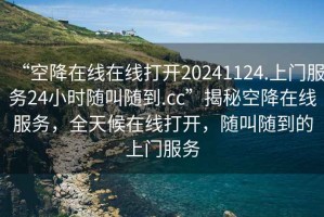 “空降在線(xiàn)在線(xiàn)打開(kāi)20241124.上門(mén)服務(wù)24小時(shí)隨叫隨到.cc”揭秘空降在線(xiàn)服務(wù)，全天候在線(xiàn)打開(kāi)，隨叫隨到的上門(mén)服務(wù)
