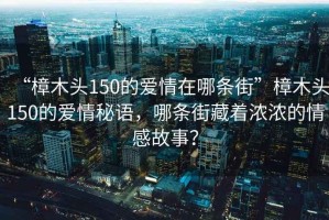 “樟木頭150的愛(ài)情在哪條街”樟木頭150的愛(ài)情秘語(yǔ)，哪條街藏著(zhù)濃濃的情感故事？