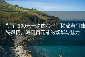 “海門(mén)100元一次的巷子”揭秘海門(mén)獨特風(fēng)情，海門(mén)百元巷的繁華與魅力
