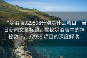 “足浴店929598分別是什么項目”當日新聞文章標題，揭秘足浴店中的神秘數字，92959 項目的深度解讀