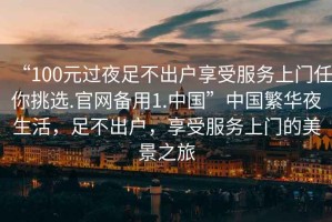 “100元過(guò)夜足不出戶(hù)享受服務(wù)上門(mén)任你挑選.官網(wǎng)備用1.中國”中國繁華夜生活，足不出戶(hù)，享受服務(wù)上門(mén)的美景之旅