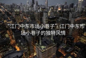 “江門(mén)中東市場(chǎng)小巷子”江門(mén)中東市場(chǎng)小巷子的獨特風(fēng)情