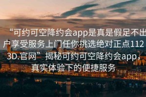 “可約可空降約會(huì )app是真是假足不出戶(hù)享受服務(wù)上門(mén)任你挑選絕對正點(diǎn)1123D.官網(wǎng)”揭秘可約可空降約會(huì )app，真實(shí)體驗下的便捷服務(wù)