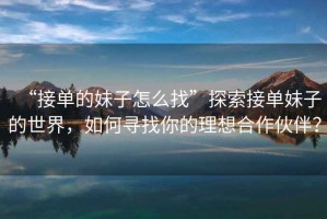 “接單的妹子怎么找”探索接單妹子的世界，如何尋找你的理想合作伙伴？