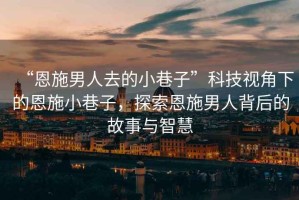 “恩施男人去的小巷子”科技視角下的恩施小巷子，探索恩施男人背后的故事與智慧