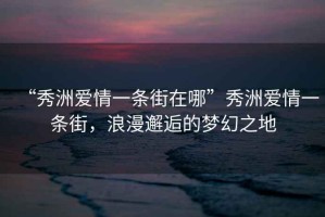 “秀洲愛(ài)情一條街在哪”秀洲愛(ài)情一條街，浪漫邂逅的夢(mèng)幻之地