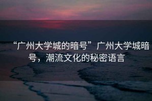 “廣州大學(xué)城的暗號”廣州大學(xué)城暗號，潮流文化的秘密語(yǔ)言