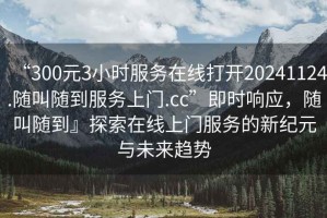 “300元3小時(shí)服務(wù)在線(xiàn)打開(kāi)20241124.隨叫隨到服務(wù)上門(mén).cc”即時(shí)響應，隨叫隨到』探索在線(xiàn)上門(mén)服務(wù)的新紀元與未來(lái)趨勢