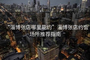 “淄博張店哪里能約”淄博張店約會(huì )場(chǎng)所推薦指南