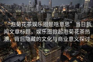 “泡菊花茶娛樂(lè )圈是啥意思”當日新聞文章標題，娛樂(lè )圈掀起泡菊花茶熱潮，背后隱藏的文化與商業(yè)意義探討