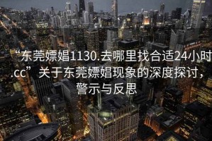 “東莞嫖娼1130.去哪里找合適24小時(shí).cc”關(guān)于東莞嫖娼現象的深度探討，警示與反思