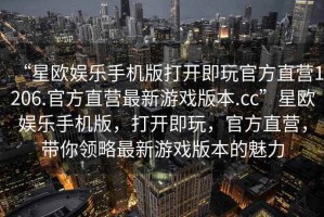 “星歐娛樂(lè )手機版打開(kāi)即玩官方直營(yíng)1206.官方直營(yíng)最新游戲版本.cc”星歐娛樂(lè )手機版，打開(kāi)即玩，官方直營(yíng)，帶你領(lǐng)略最新游戲版本的魅力