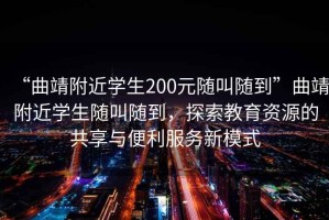 “曲靖附近學(xué)生200元隨叫隨到”曲靖附近學(xué)生隨叫隨到，探索教育資源的共享與便利服務(wù)新模式