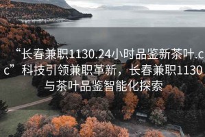 “長(cháng)春兼職1130.24小時(shí)品鑒新茶葉.cc”科技引領(lǐng)兼職革新，長(cháng)春兼職1130與茶葉品鑒智能化探索