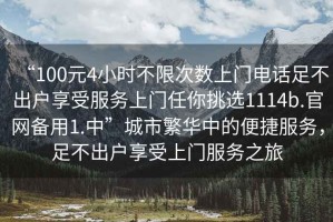 “100元4小時(shí)不限次數上門(mén)電話(huà)足不出戶(hù)享受服務(wù)上門(mén)任你挑選1114b.官網(wǎng)備用1.中”城市繁華中的便捷服務(wù)，足不出戶(hù)享受上門(mén)服務(wù)之旅