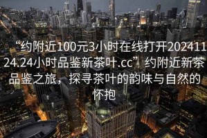 “約附近100元3小時(shí)在線(xiàn)打開(kāi)20241124.24小時(shí)品鑒新茶葉.cc”約附近新茶品鑒之旅，探尋茶葉的韻味與自然的懷抱
