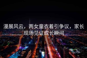 漫展風(fēng)云，兩女童衣著(zhù)引爭議，家長(cháng)現場(chǎng)見(jiàn)證成長(cháng)瞬間