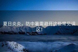 夏日炎炎，防中暑需避開(kāi)這些常見(jiàn)誤區！