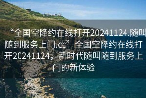 “全國空降約在線(xiàn)打開(kāi)20241124.隨叫隨到服務(wù)上門(mén).cc”全國空降約在線(xiàn)打開(kāi)20241124，新時(shí)代隨叫隨到服務(wù)上門(mén)的新體驗