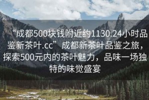 “成都500塊錢(qián)附近約1130.24小時(shí)品鑒新茶葉.cc”成都新茶葉品鑒之旅，探索500元內的茶葉魅力，品味一場(chǎng)獨特的味覺(jué)盛宴