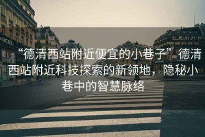 “德清西站附近便宜的小巷子”德清西站附近科技探索的新領(lǐng)地，隱秘小巷中的智慧脈絡(luò )