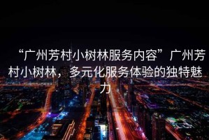 “廣州芳村小樹(shù)林服務(wù)內容”廣州芳村小樹(shù)林，多元化服務(wù)體驗的獨特魅力