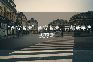 “西安海選”西安海選，古都新星選拔熱潮