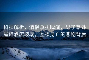 科技解析，情侶爭執瞬間，男子意外撞碎酒店玻璃，墜樓身亡的悲劇背后