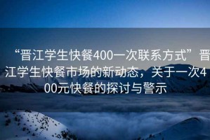 “晉江學(xué)生快餐400一次聯(lián)系方式”晉江學(xué)生快餐市場(chǎng)的新動(dòng)態(tài)，關(guān)于一次400元快餐的探討與警示