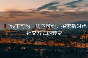 “線(xiàn)下可約”線(xiàn)下可約，探索新時(shí)代社交方式的轉變