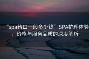 “spa給口一般多少錢(qián)”SPA護理體驗，價(jià)格與服務(wù)品質(zhì)的深度解析