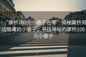 “康橋100元小巷子在哪”揭秘康橋周邊隱藏的小巷子，尋找神秘的康橋100元小巷子