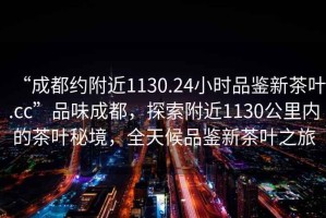 “成都約附近1130.24小時(shí)品鑒新茶葉.cc”品味成都，探索附近1130公里內的茶葉秘境，全天候品鑒新茶葉之旅
